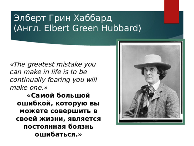 Элберт Грин Хаббард  (Англ. Elbert Green Hubbard)   «The greatest mistake you can make in life is to be continually fearing you will make one.» «Самой большой ошибкой, которую вы можете совершить в своей жизни, является постоянная боязнь ошибаться.» 