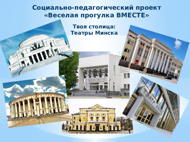 Социально-педагогический проект «Веселая прогулка ВМЕСТЕ» Твоя столица: Театры Минска 