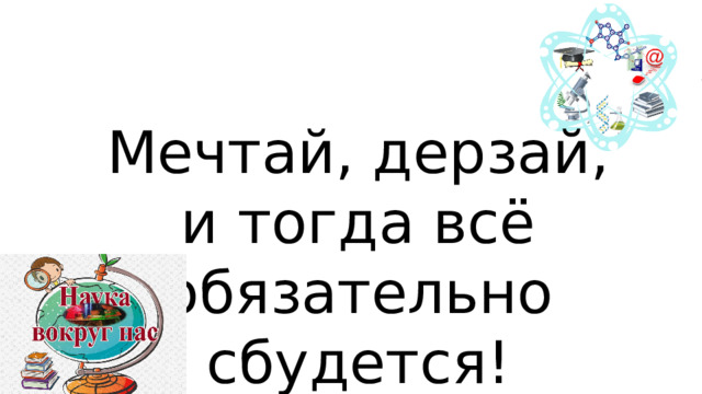 Мечтай, дерзай, и тогда всё обязательно сбудется! 