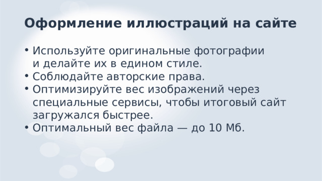 Оформление иллюстраций на сайте Используйте оригинальные фотографии и делайте их в едином стиле. Соблюдайте авторские права. Оптимизируйте вес изображений через специальные сервисы, чтобы итоговый сайт загружался быстрее. Оптимальный вес файла — до 10 Mб. 
