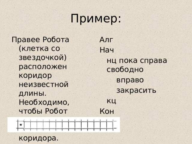 Пример: Правее Робота (клетка со звездочкой) расположен коридор неизвестной длины. Необходимо, чтобы Робот закрасил все клетки этого коридора. Алг Нач  нц пока справа свободно   вправо   закрасить  кц Кон 