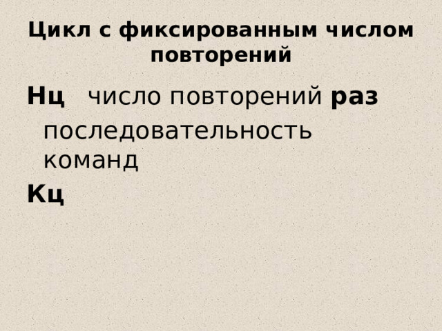 Цикл с фиксированным числом повторений Нц   число повторений  раз  последовательность команд Кц  