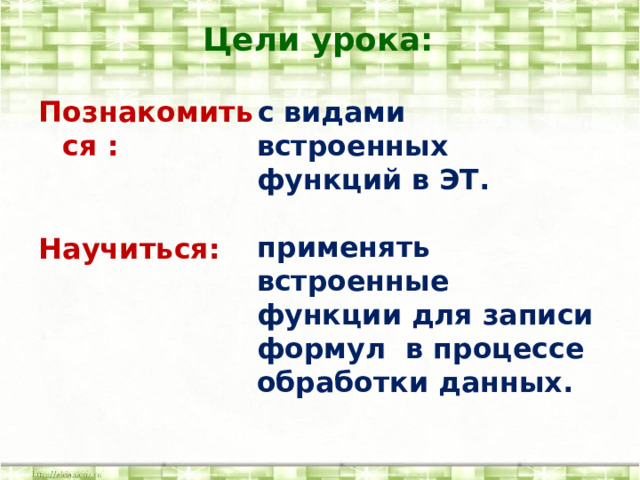 Цели урока: с видами встроенных функций в ЭТ. Познакомиться :   применять встроенные функции для записи формул в процессе обработки данных.   Научиться:   