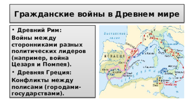 Гражданские войны в Древнем мире Древний Рим: Войны между сторонниками разных политических лидеров (например, война Цезаря и Помпея). Древняя Греция: Конфликты между полисами (городами-государствами).   