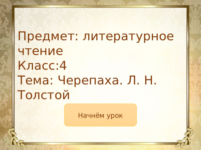 Предмет: литературное чтение Класс:4 Тема: Черепаха. Л. Н. Толстой Начнём урок 