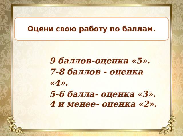 Оцени свою работу по баллам. 9 баллов-оценка «5». 7-8 баллов - оценка «4». 5-6 балла- оценка «3». 4 и менее- оценка «2». 