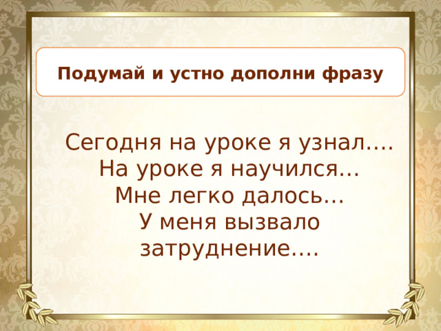Подумай и устно дополни фразу Сегодня на уроке я узнал…. На уроке я научился… Мне легко далось… У меня вызвало затруднение…. 