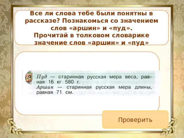 Все ли слова тебе были понятны в рассказе? Познакомься со значением слов «аршин» и «пуд». Прочитай в толковом словарике значение слов «аршин» и «пуд» Пуд- это сколько? Аршин -это сколько? Проверить 