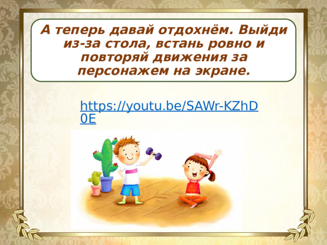 А теперь давай отдохнём. Выйди из-за стола, встань ровно и повторяй движения за персонажем на экране. https://youtu.be/SAWr-KZhD0E 