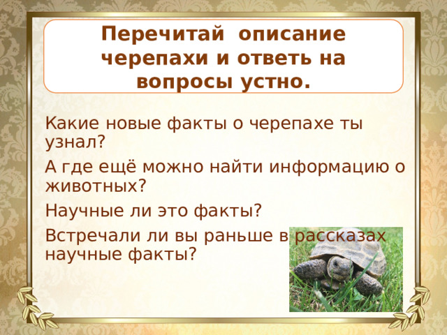 Перечитай описание черепахи и ответь на вопросы устно. Какие новые факты о черепахе ты узнал? А где ещё можно найти информацию о животных? Научные ли это факты? Встречали ли вы раньше в рассказах научные факты? 