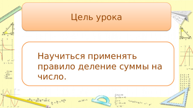 Цель урока Научиться применять правило деление суммы на число. 