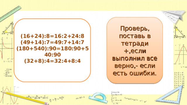 (16+24):8=16:2+24:8  (49+14):7=49:7+14:7  (180+540):90=180:90+540:90  (32+8):4=32:4+8:4 Проверь, поставь в тетради +,если выполнил все верно,- если есть ошибки. 