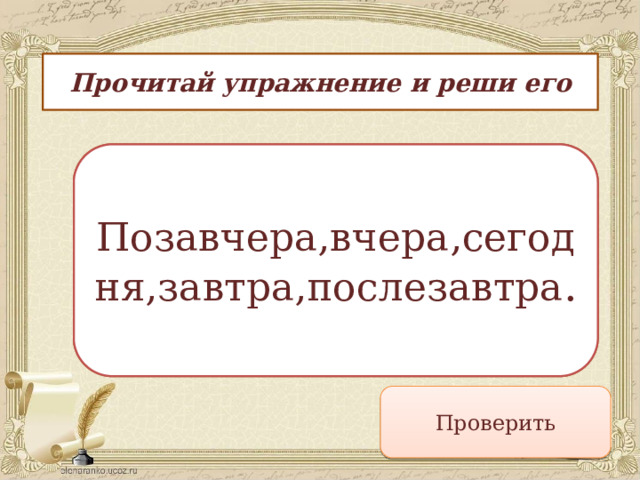 Прочитай упражнение и реши его Назови пять дней, не употребляя чисел и названий дней. Позавчера,вчера,сегодня,завтра,послезавтра . Проверить 