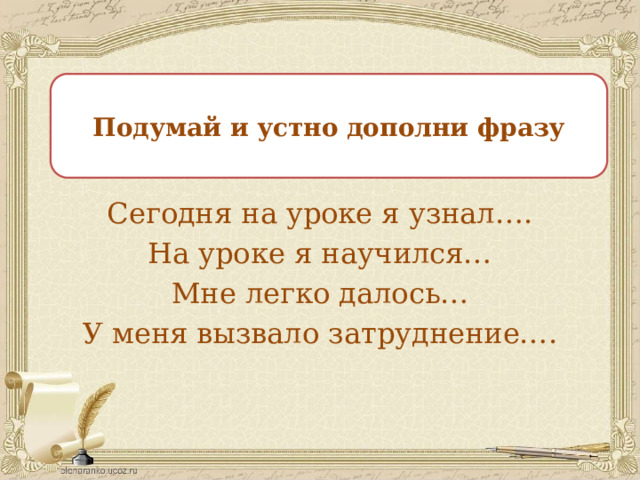 Подумай и устно дополни фразу Сегодня на уроке я узнал…. На уроке я научился… Мне легко далось… У меня вызвало затруднение…. 