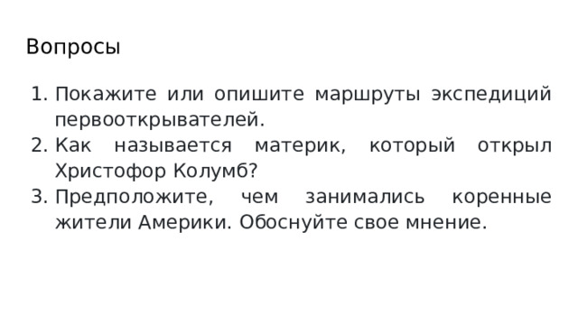 Вопросы Покажите или опишите маршруты экспедиций первооткрывателей. Как называется материк, который открыл Христофор Колумб? Предположите, чем занимались коренные жители Америки. Обоснуйте свое мнение. 