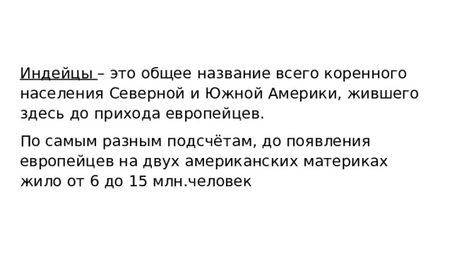 Индейцы – это общее название всего коренного населения Северной и Южной Америки, жившего здесь до прихода европейцев. По самым разным подсчётам, до появления европейцев на двух американских материках жило от 6 до 15 млн.человек 