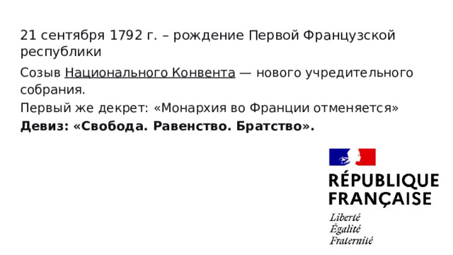 21 сентября 1792 г. – рождение Первой Французской республики Созыв Национального Конвента — нового учредительного собрания. Первый же декрет: «Монархия во Франции отменяется» Девиз: «Свобода. Равенство. Братство». 