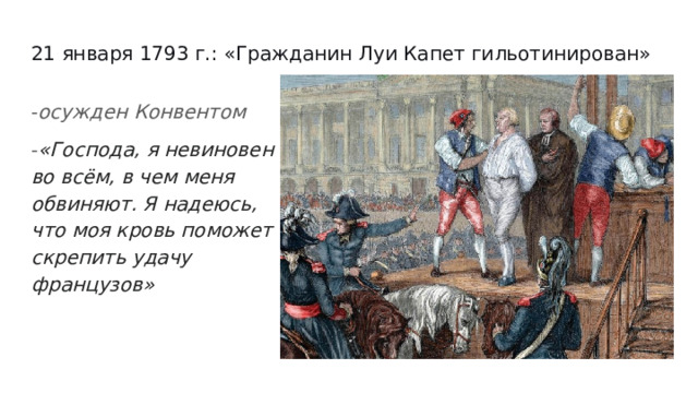 21 января 1793 г.: «Гражданин Луи Капет гильотинирован» - осужден Конвентом - «Господа, я невиновен во всём, в чем меня обвиняют. Я надеюсь, что моя кровь поможет скрепить удачу французов» 