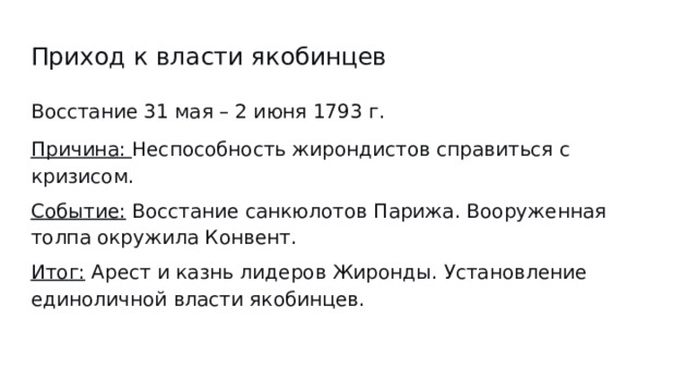 Приход к власти якобинцев Восстание 31 мая – 2 июня 1793 г. Причина: Неспособность жирондистов справиться с кризисом. Событие: Восстание санкюлотов Парижа. Вооруженная толпа окружила Конвент. Итог: Арест и казнь лидеров Жиронды. Установление единоличной власти якобинцев. 