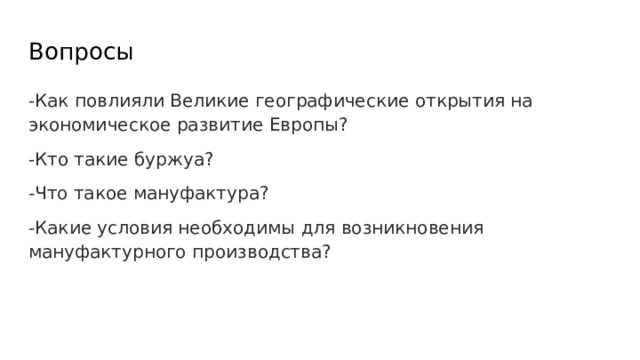 Вопросы -Как повлияли Великие географические открытия на экономическое развитие Европы? -Кто такие буржуа? -Что такое мануфактура? -Какие условия необходимы для возникновения мануфактурного производства? 