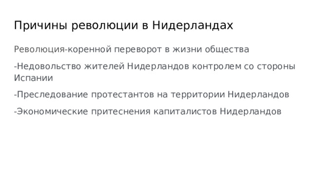 Причины революции в Нидерландах Революция- коренной переворот в жизни общества -Недовольство жителей Нидерландов контролем со стороны Испании -Преследование протестантов на территории Нидерландов -Экономические притеснения капиталистов Нидерландов 