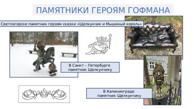 ПАМЯТНИКИ ГЕРОЯМ ГОФМАНА В Светлогорске памятник героям сказки «Щелкунчик и Мышиный король» В Санкт – Петербурге памятник Щелкунчику В Калининграде памятник Щелкунчику 