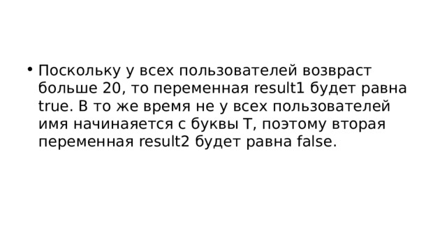 Поскольку у всех пользователей возвраст больше 20, то переменная result1 будет равна true. В то же время не у всех пользователей имя начинаяется с буквы T, поэтому вторая переменная result2 будет равна false. 
