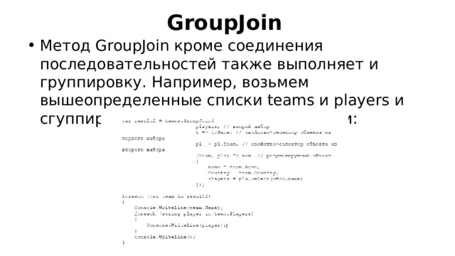 GroupJoin Метод GroupJoin кроме соединения последовательностей также выполняет и группировку. Например, возьмем вышеопределенные списки teams и players и сгуппируем всех игроков по командам: 