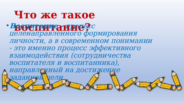 Что  же  такое  воспитание? Воспитание  -  процесс целенаправленного формирования  личности,  а  в  современном понимании  -  это  именно  процесс  эффективного взаимодействия  (сотрудничества  воспитателя  и воспитанника),  направленный  на  достижение заданной цели. 