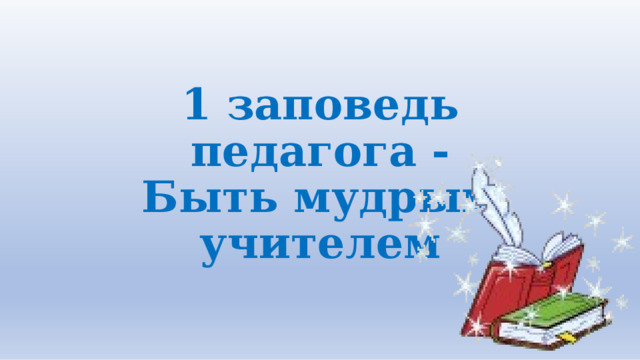1  заповедь  педагога  - Быть мудрым учителем 