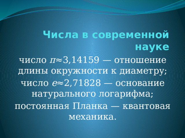   Числа в современной науке   число  π ≈3,14159 — отношение длины окружности к диаметру; число  e ≈2,71828 — основание натурального логарифма; постоянная Планка — квантовая механика. 