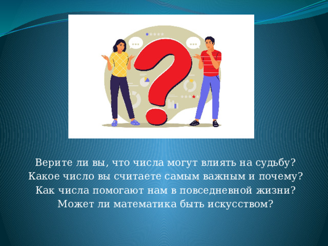 Верите ли вы, что числа могут влиять на судьбу? Какое число вы считаете самым важным и почему? Как числа помогают нам в повседневной жизни? Может ли математика быть искусством? 