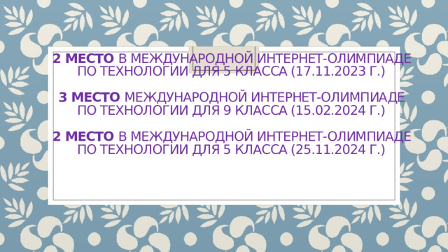 2 место в Международной интернет-олимпиаде по технологии для 5 класса (17.11.2023 г.)   3 место Международной интернет-олимпиаде по технологии для 9 класса (15.02.2024 г.)   2 место в Международной интернет-олимпиаде по технологии для 5 класса (25.11.2024 г.)   
