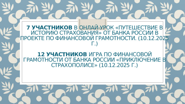 7 участников в онлай-урок «Путешествие в историю страхования» от Банка России в проекте по финансовой грамотности. (10.12.2025 г.)   12 участников игра по финансовой грамотности от Банка России «приключение в Страхополисе» (10.12.2025 г.)   