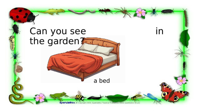Can you see in the garden? a bed 