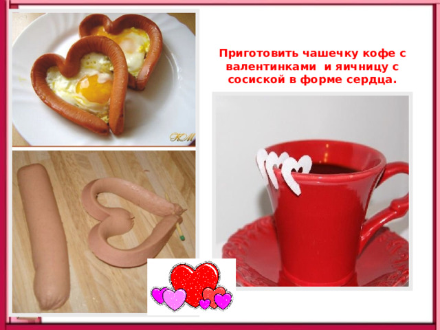 Приготовить чашечку кофе с валентинками и яичницу с сосиской в форме сердца. 