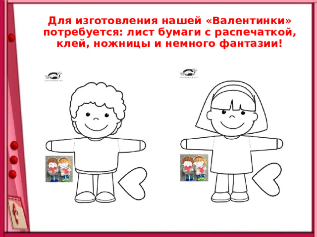 Для изготовления нашей «Валентинки» потребуется: лист бумаги с распечаткой, клей, ножницы и немного фантазии! 
