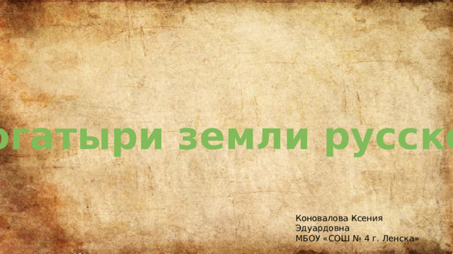 Богатыри земли русской Коновалова Ксения Эдуардовна МБОУ «СОШ № 4 г. Ленска» 