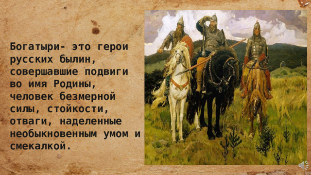 Богатыри- это герои русских былин, совершавшие подвиги во имя Родины, человек безмерной силы, стойкости, отваги, наделенные необыкновенным умом и смекалкой. 