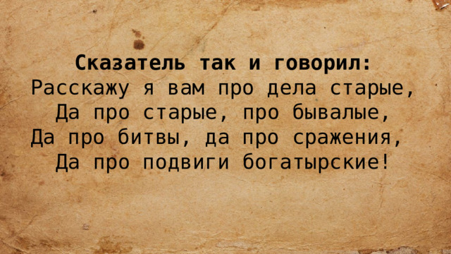  Сказатель так и говорил: Расскажу я вам про дела старые, Да про старые, про бывалые, Да про битвы, да про сражения, Да про подвиги богатырские! 