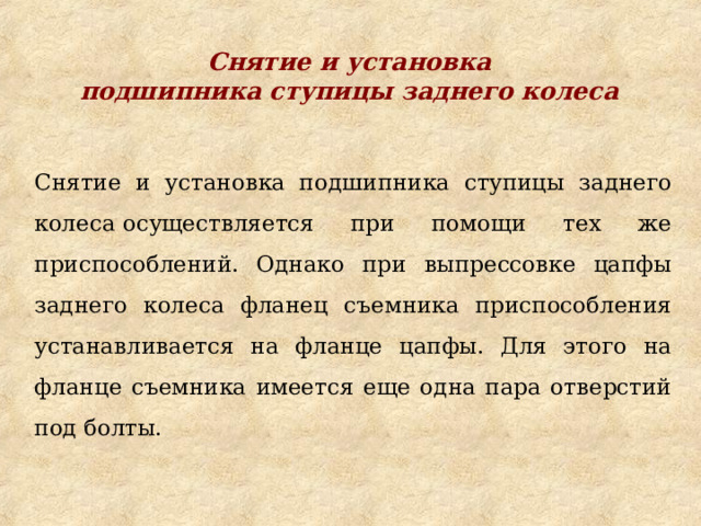 Снятие и установка подшипника ступицы заднего колеса  Снятие и установка подшипника ступицы заднего колеса осуществляется при помощи тех же приспособлений. Однако при выпрессовке цапфы заднего колеса фланец съемника приспособления устанавливается на фланце цапфы. Для этого на фланце съемника имеется еще одна пара отверстий под болты. 