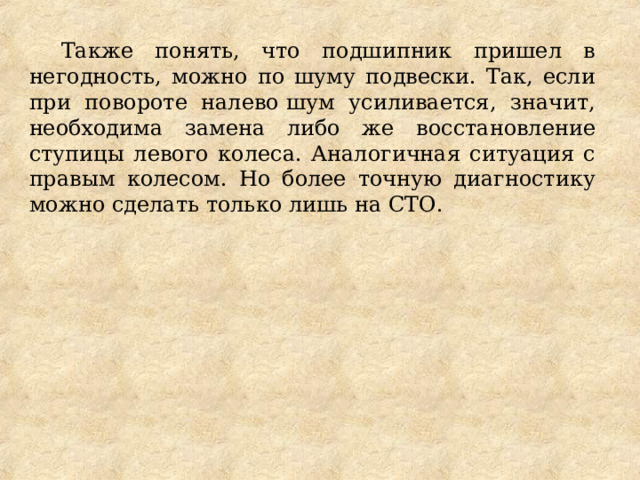 Также понять, что подшипник пришел в негодность, можно по шуму подвески. Так, если при повороте налево шум усиливается, значит, необходима замена либо же восстановление ступицы левого колеса. Аналогичная ситуация с правым колесом. Но более точную диагностику можно сделать только лишь на СТО. 