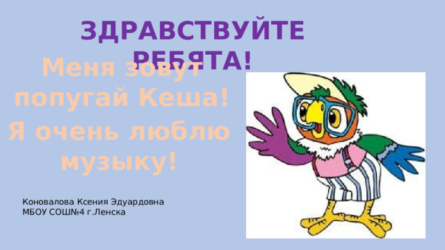 ЗДРАВСТВУЙТЕ РЕБЯТА! Меня зовут попугай Кеша! Я очень люблю музыку! Коновалова Ксения Эдуардовна МБОУ СОШ№4 г.Ленска 