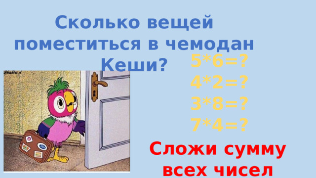 Сложи сумму всех чисел Сколько вещей поместиться в чемодан Кеши? 5*6=? 4*2=? 3*8=? 7*4=? 
