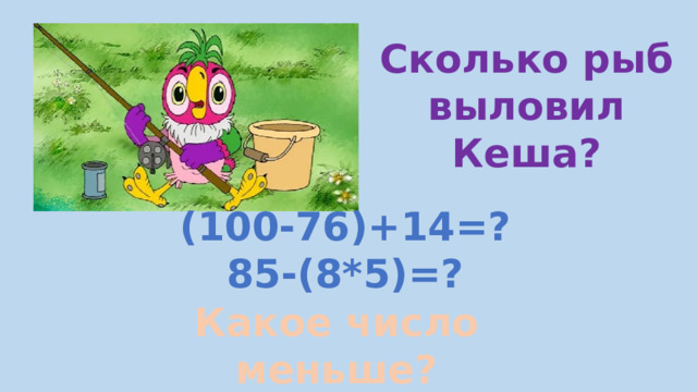 (100-76)+14=? 85-(8*5)=? Сколько рыб выловил Кеша? Какое число меньше? 