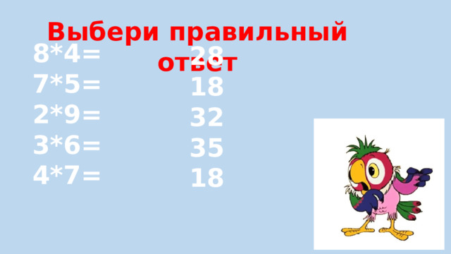 8*4= 7*5= 28 2*9= 18 3*6= 32 4*7= 35 18 Выбери правильный ответ 