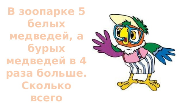 В зоопарке 5 белых медведей, а бурых медведей в 4 раза больше. Сколько всего медведей в зоопарке? 
