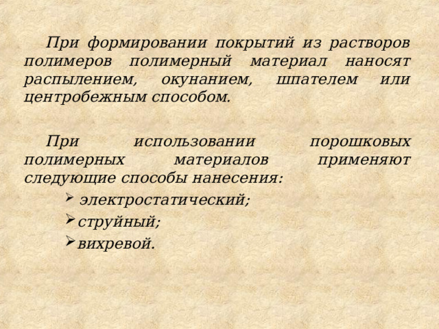 При формировании покрытий из растворов полимеров полимерный материал наносят распылением, окунанием, шпателем или центробежным способом.  При использовании порошковых полимерных материалов применяют следующие способы нанесения:  электростатический; струйный; вихревой.  электростатический; струйный; вихревой. 