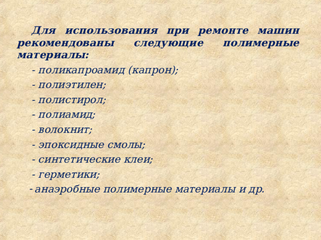 Для использования при ремонте машин рекомендованы следующие полимерные материалы: - поликапроамид (капрон); - полиэтилен; - полистирол; - полиамид; - волокнит; - эпоксидные смолы; - синтетические клеи; - герметики; анаэробные полимерные материалы и др. 