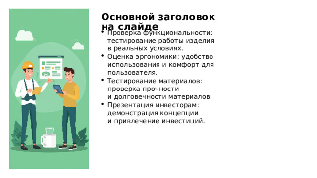 Основной заголовок на слайде Проверка функциональности: тестирование работы изделия в реальных условиях. Оценка эргономики: удобство использования и комфорт для пользователя. Тестирование материалов: проверка прочности и долговечности материалов. Презентация инвесторам: демонстрация концепции и привлечение инвестиций. 